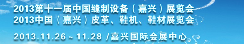 2013中國（嘉興）皮革、鞋機(jī)、鞋材展覽會(huì)<br>2013第十一屆中國縫制設(shè)備（嘉興）展覽會(huì)