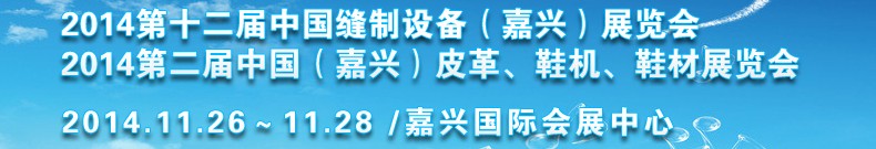 2014第十二屆中國縫制設(shè)備（嘉興）展覽會(huì)<br>2014第二屆中國（嘉興）皮革、鞋機(jī)、鞋材展覽會(huì)